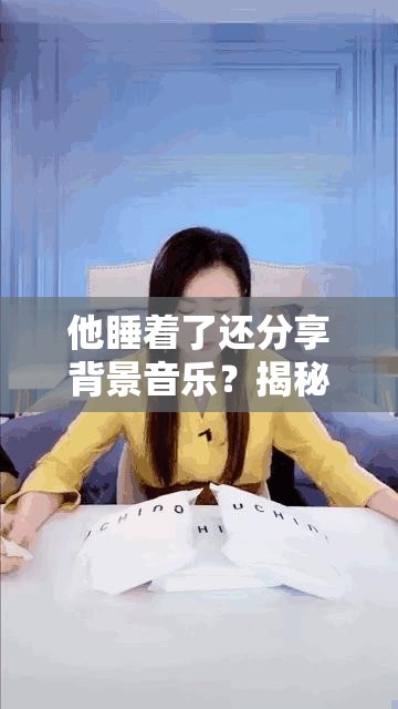 他睡着了还分享背景音乐？揭秘抖音热门资源管理的神秘艺术？