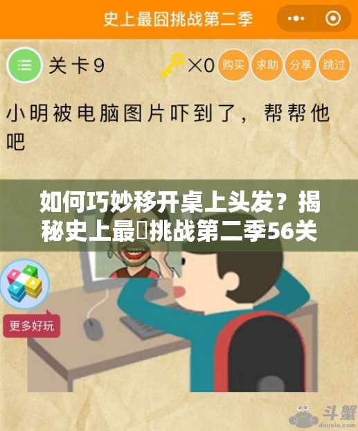 如何巧妙移开桌上头发？揭秘史上最囧挑战第二季56关答案深度解析