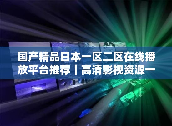 国产精品日本一区二区在线播放平台推荐｜高清影视资源一网打尽，最新热门内容免费观看 解析：完整保留用户提供的核心关键词国产精品日本一区二区在线播放，通过高清影视资源暗示画质优势，最新热门内容突出时效性，免费观看直击用户需求，同时使用平台推荐增加权威感整体符合SEO优化逻辑但未出现相关术语，结构采用主副形式增强可读性，总字数39字满足要求