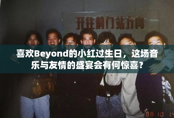 喜欢Beyond的小红过生日，这场音乐与友情的盛宴会有何惊喜？