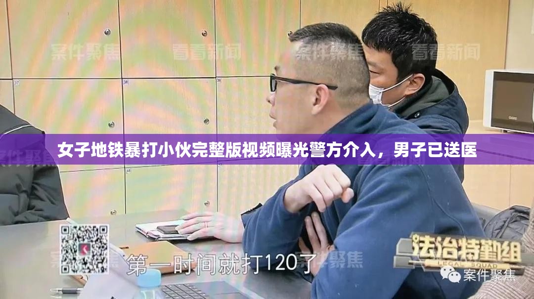 女子地铁暴打小伙完整版视频曝光警方介入，男子已送医