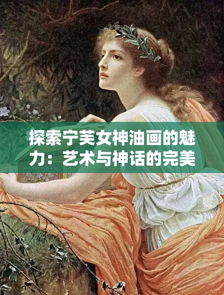 探索宁芙女神油画的魅力：艺术与神话的完美结合及其背后的故事