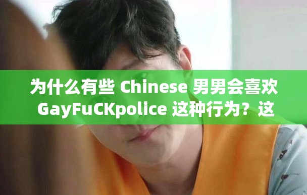 为什么有些 Chinese 男男会喜欢 GayFuCKpolice 这种行为？这种行为是否符合道德和法律规范？