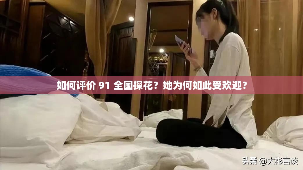 如何评价 91 全国探花？她为何如此受欢迎？