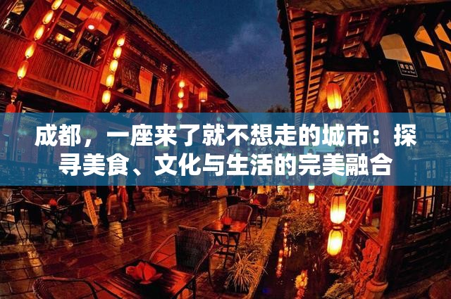 成都，一座来了就不想走的城市：探寻美食、文化与生活的完美融合