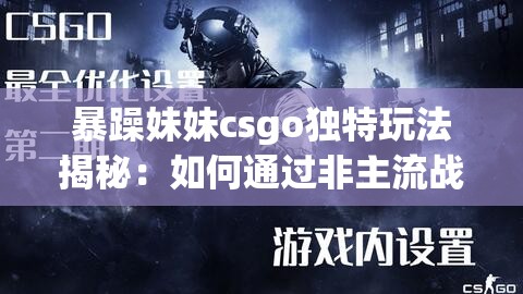 暴躁妹妹csgo独特玩法揭秘：如何通过非主流战术在游戏中脱颖而出？