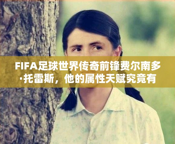 FIFA足球世界传奇前锋费尔南多·托雷斯，他的属性天赋究竟有多强？