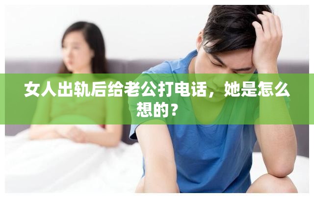 女人出轨后给老公打电话，她是怎么想的？