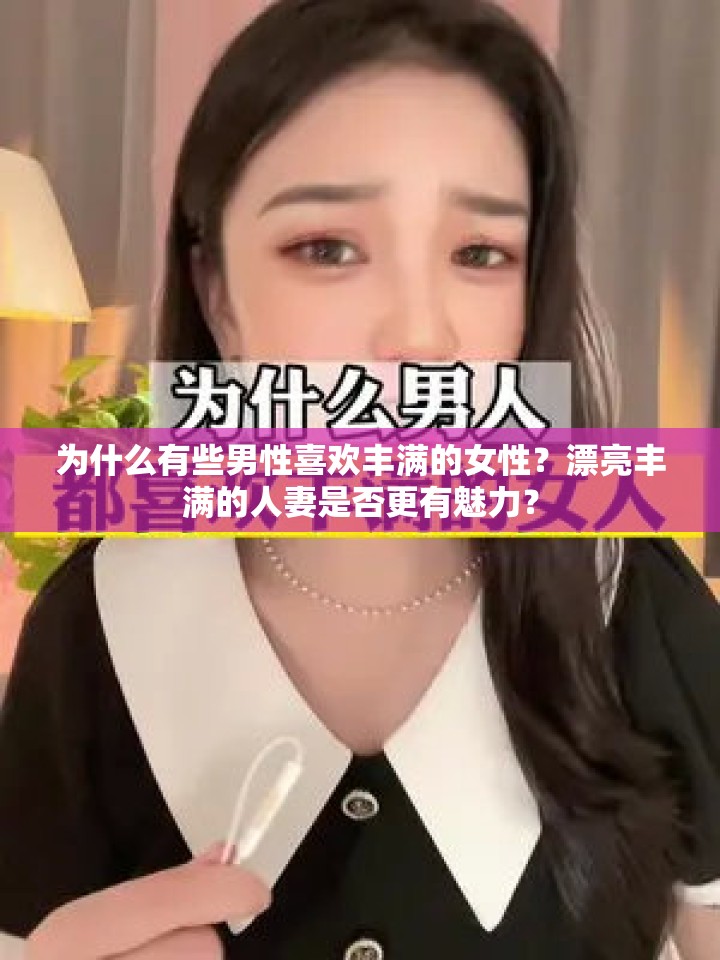 为什么有些男性喜欢丰满的女性？漂亮丰满的人妻是否更有魅力？