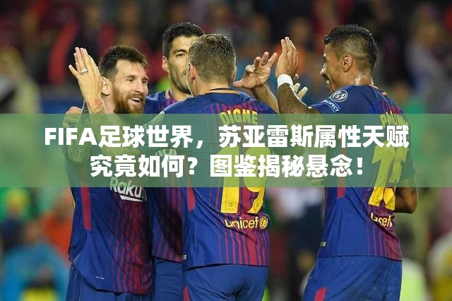 FIFA足球世界，苏亚雷斯属性天赋究竟如何？图鉴揭秘悬念！