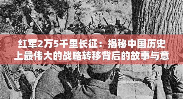 红军2万5千里长征：揭秘中国历史上最伟大的战略转移背后的故事与意义