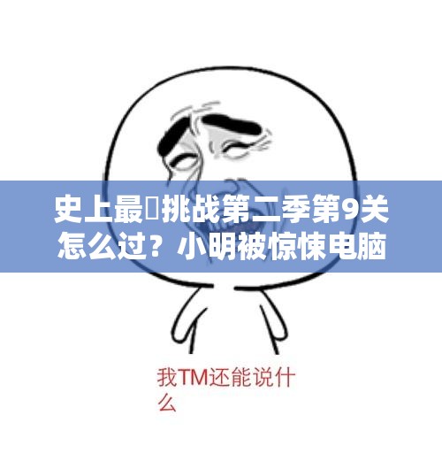 史上最囧挑战第二季第9关怎么过？小明被惊悚电脑图片吓到，求解救攻略！