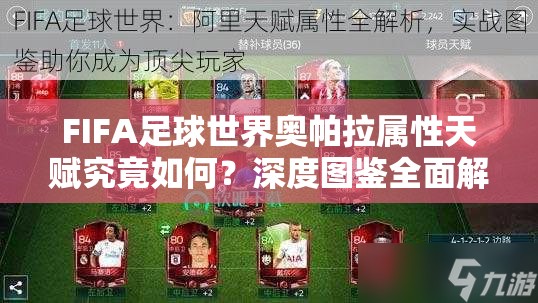 FIFA足球世界奥帕拉属性天赋究竟如何？深度图鉴全面解析揭晓悬念