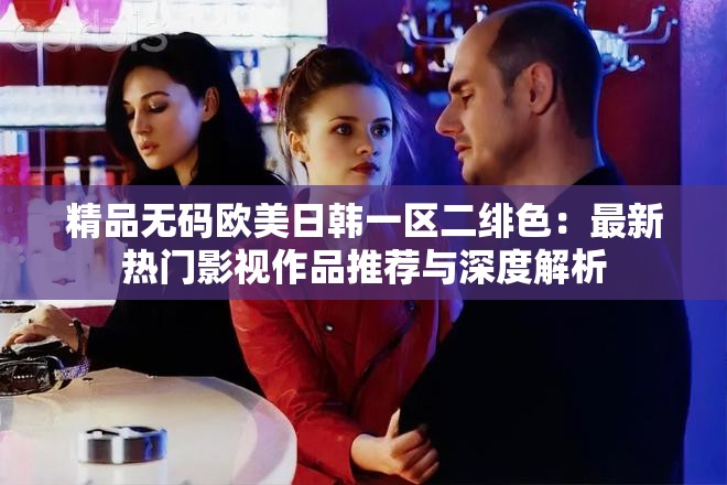 精品无码欧美日韩一区二绯色：最新热门影视作品推荐与深度解析