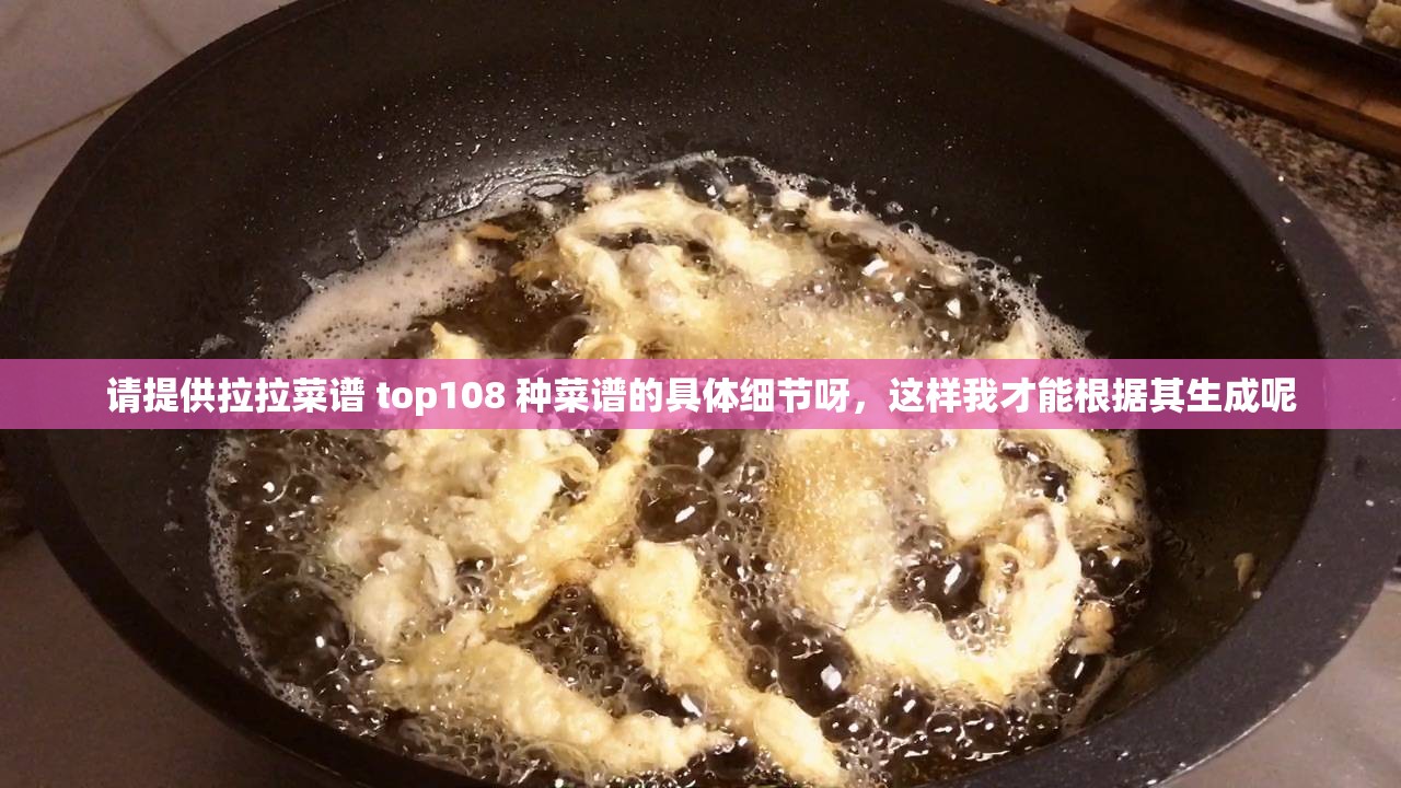 请提供拉拉菜谱 top108 种菜谱的具体细节呀，这样我才能根据其生成呢