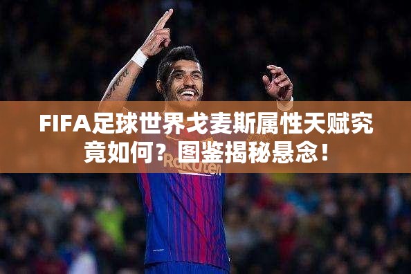 FIFA足球世界戈麦斯属性天赋究竟如何？图鉴揭秘悬念！