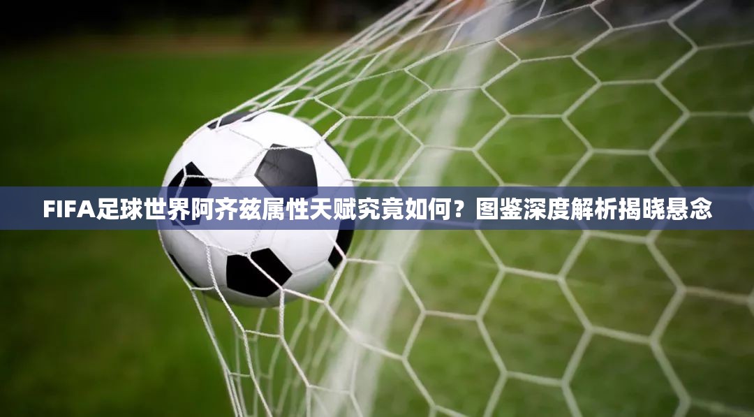 FIFA足球世界阿齐兹属性天赋究竟如何？图鉴深度解析揭晓悬念