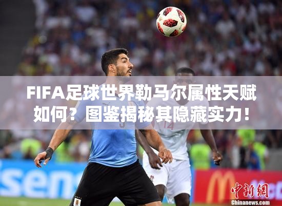 FIFA足球世界勒马尔属性天赋如何？图鉴揭秘其隐藏实力！