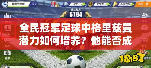 全民冠军足球中格里兹曼潜力如何培养？他能否成为顶级球员？