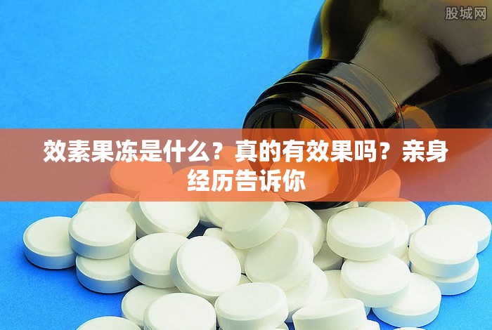 效素果冻是什么？真的有效果吗？亲身经历告诉你