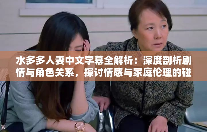 水多多人妻中文字幕全解析：深度剖析剧情与角色关系，探讨情感与家庭伦理的碰撞