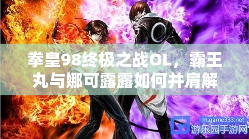 拳皇98终极之战OL，霸王丸与娜可露露如何并肩解锁宿命异界强者？