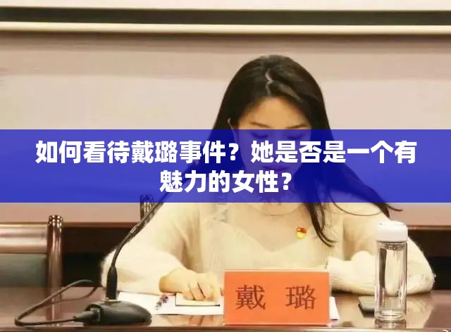 如何看待戴璐事件？她是否是一个有魅力的女性？