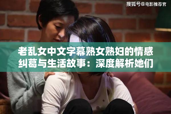 老乱女中文字幕熟女熟妇的情感纠葛与生活故事：深度解析她们的内心世界与人生选择