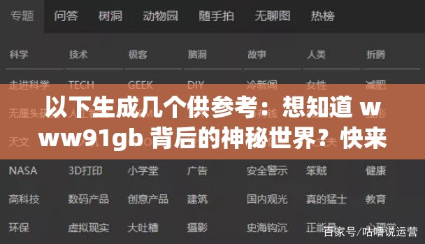 以下生成几个供参考：想知道 www91gb 背后的神秘世界？快来一探究竟www91gb 究竟隐藏着怎样的秘密？让我们一同揭开谜底好奇 www91gb 的独特之处？点击进入寻找答案www91gb 有何特别？大家都在关注，你还不来了解？