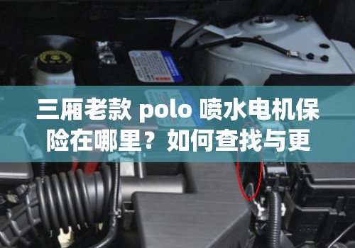 三厢老款 polo 喷水电机保险在哪里？如何查找与更换？全网详细解读