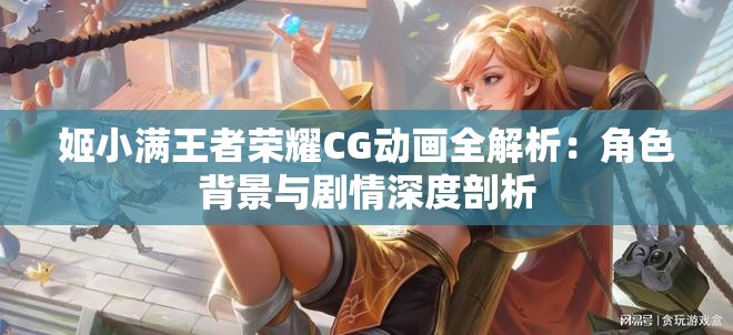 姬小满王者荣耀CG动画全解析：角色背景与剧情深度剖析