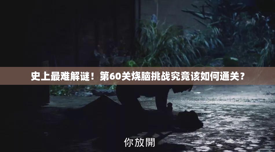 史上最难解谜！第60关烧脑挑战究竟该如何通关？