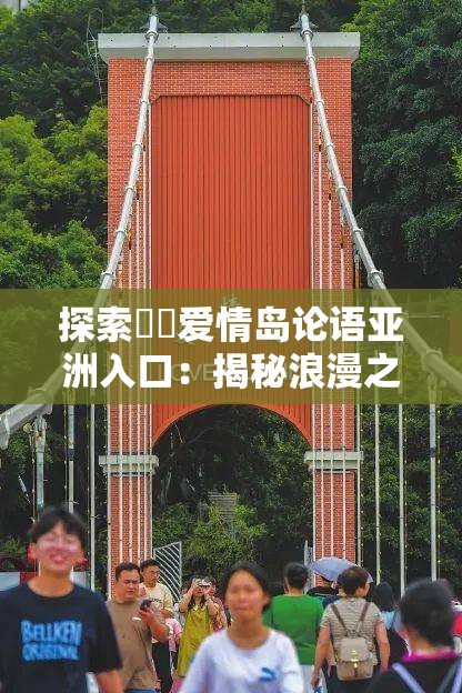 探索❤️爱情岛论语亚洲入口：揭秘浪漫之旅的独特魅力与体验