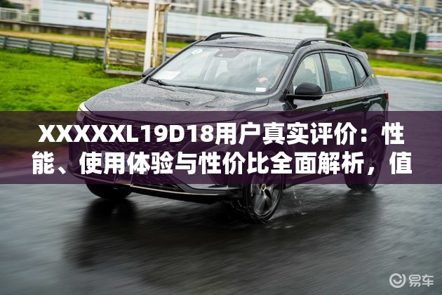 XXXXXL19D18用户真实评价：性能、使用体验与性价比全面解析，值得购买吗？