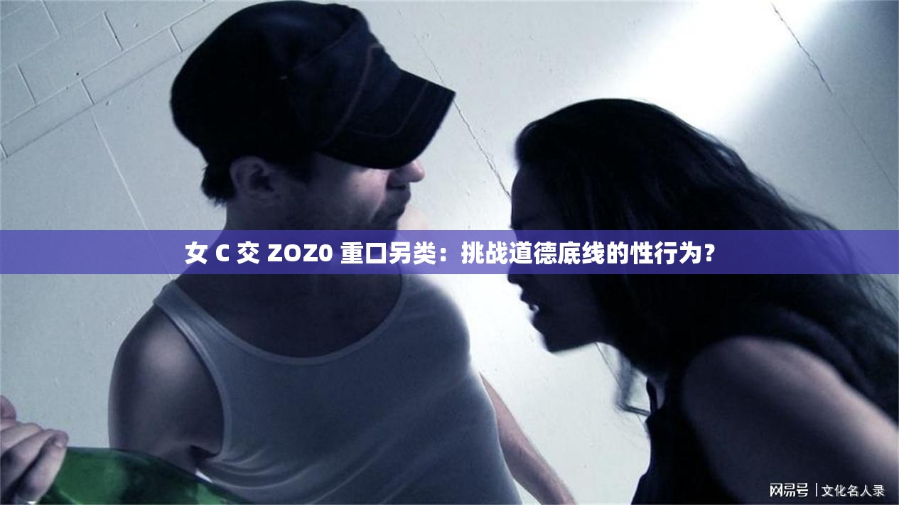 女 C 交 ZOZ0 重口另类：挑战道德底线的性行为？