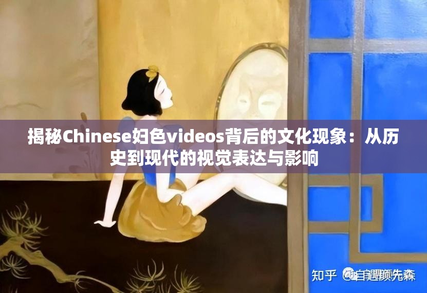 揭秘Chinese妇色videos背后的文化现象：从历史到现代的视觉表达与影响