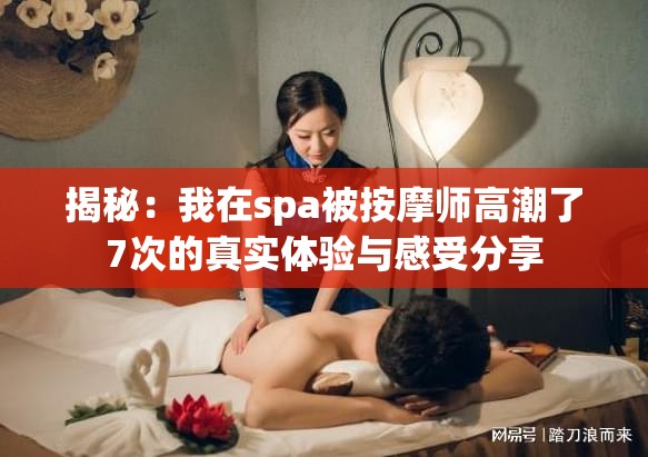 揭秘：我在spa被按摩师高潮了7次的真实体验与感受分享