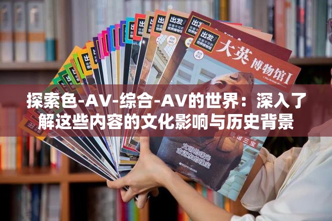 探索色-AV-综合-AV的世界：深入了解这些内容的文化影响与历史背景