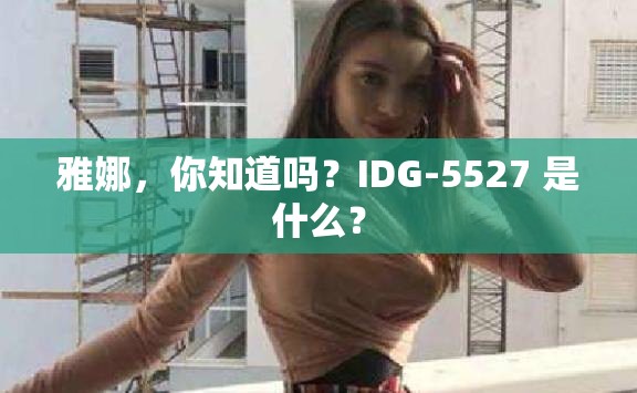 雅娜，你知道吗？IDG-5527 是什么？