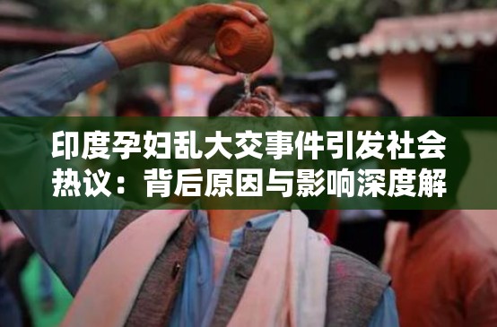 印度孕妇乱大交事件引发社会热议：背后原因与影响深度解析