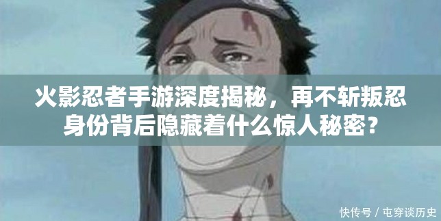 火影忍者手游深度揭秘，再不斩叛忍身份背后隐藏着什么惊人秘密？