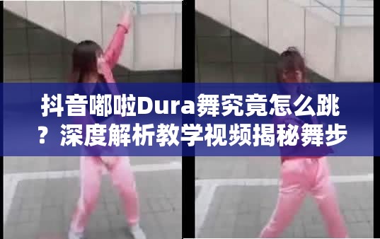 抖音嘟啦Dura舞究竟怎么跳？深度解析教学视频揭秘舞步奥秘