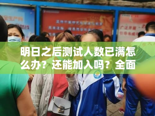 明日之后测试人数已满怎么办？还能加入吗？全面解锁攻略