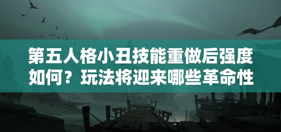 第五人格小丑技能重做后强度如何？玩法将迎来哪些革命性变化？