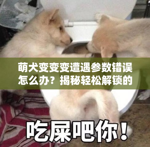 萌犬变变变遭遇参数错误怎么办？揭秘轻松解锁的解决秘籍！