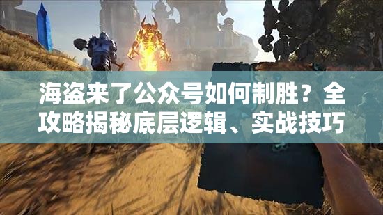 海盗来了公众号如何制胜？全攻略揭秘底层逻辑、实战技巧及界面优化疑问