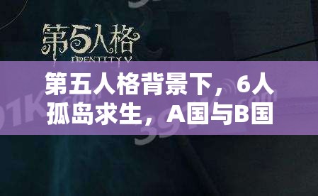 第五人格背景下，6人孤岛求生，A国与B国人如何共渡演变史专题之谜？