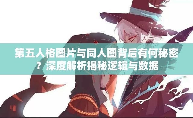 第五人格图片与同人图背后有何秘密？深度解析揭秘逻辑与数据