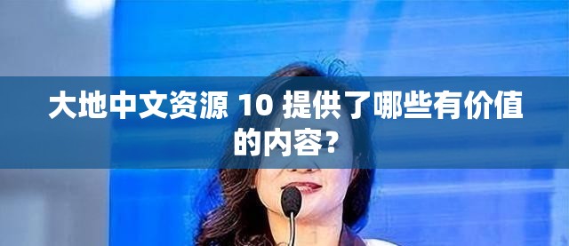 大地中文资源 10 提供了哪些有价值的内容？