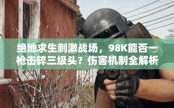 绝地求生刺激战场，98K能否一枪击碎三级头？伤害机制全解析